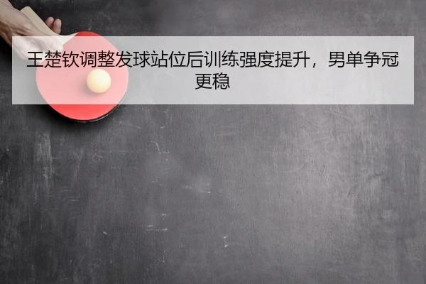 王楚钦调整发球站位后训练强度提升，男单争冠更稳