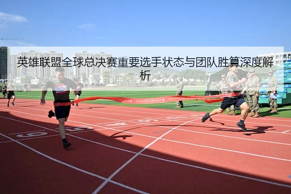 英雄联盟全球总决赛重要选手状态与团队胜算深度解析